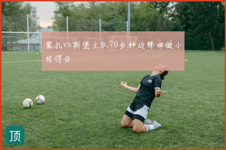 蒙扎vs斯堡主队70分钟边锋回做小将得分