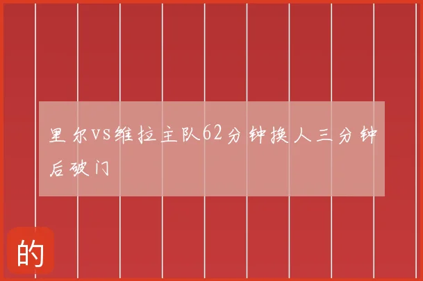 里尔vs维拉主队62分钟换人三分钟后破门