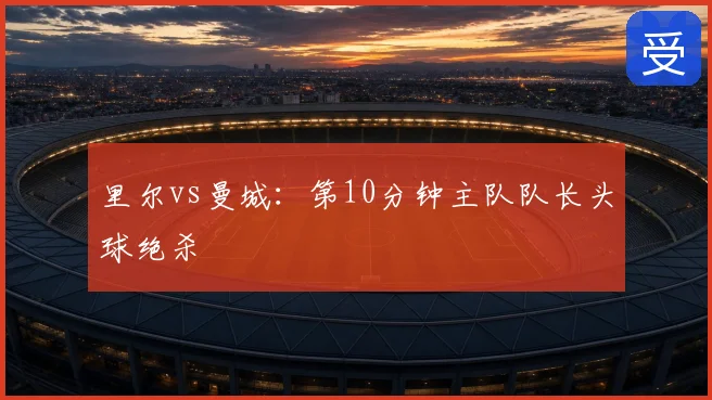 里尔vs曼城：第10分钟主队队长头球绝杀